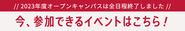 2023年度オープンキャンパスは全日程終了しました。今、参加できるイベントはこちら！