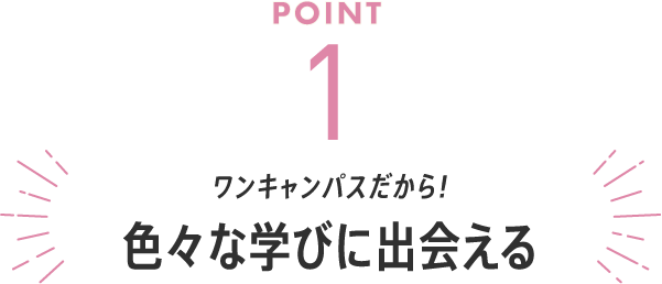 POINT1 ワンキャンパスだから!色々な学びに出会える