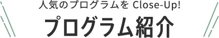 人気のプログラムをClose-Up!プログラム紹介