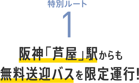 特別ルート1　阪神「芦屋」駅からも無料送迎バスを限定運行！