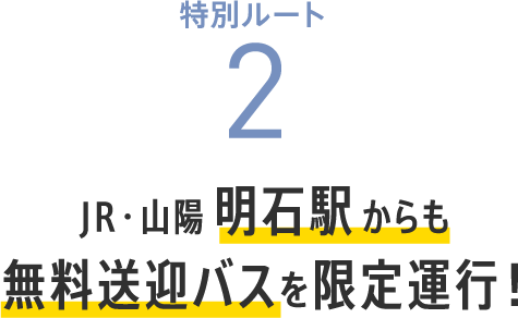 特別ルート2　JR・山陽明石駅からも無料送迎バスを限定運行！