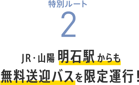 特別ルート2 JR・山陽明石駅からも無料送迎バスを限定運行!