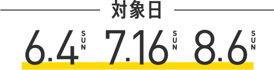対象日：6.4(SUN) 7.16(SUN) 8.6(SUN)
