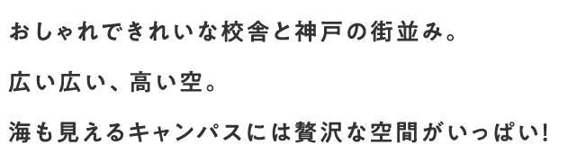 おしゃれできれいな校舎と神戸の街並み。広い広い、高い空。海も見えるキャンパスには贅沢な空間がいっぱい！