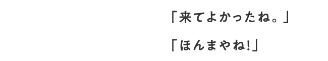 「来てよかったね。」「ほんまやね！」