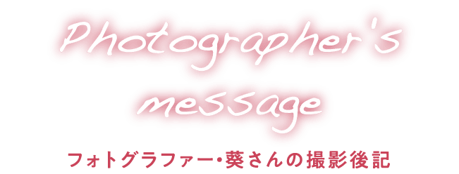 Photographer's message フォトグラファー・葵さんの撮影後記