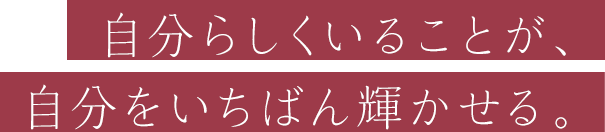 自分らしくいることが、自分をいちばん輝かせる。