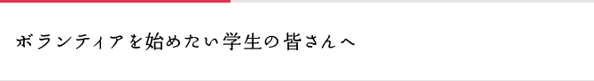 ボランティアを始めたい学生の皆さんへ