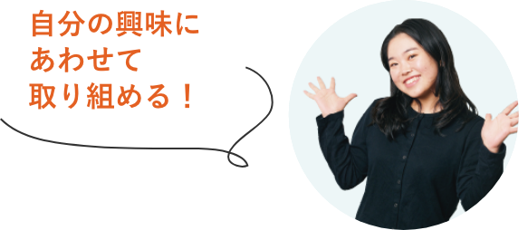 自分の興味にあわせて取り組める！