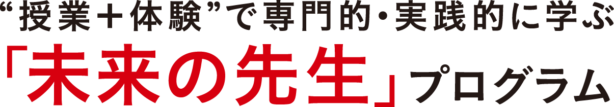 “授業＋体験”で専門的・実践的に学ぶ「未来の先生」プログラム。