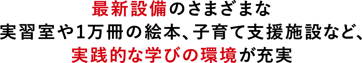 最新設備のさまざまな実習室や1万冊の絵本、子育て支援施設など、実践的な学びの環境が充実