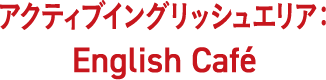 アクティブイングリッシュエリア：English Café