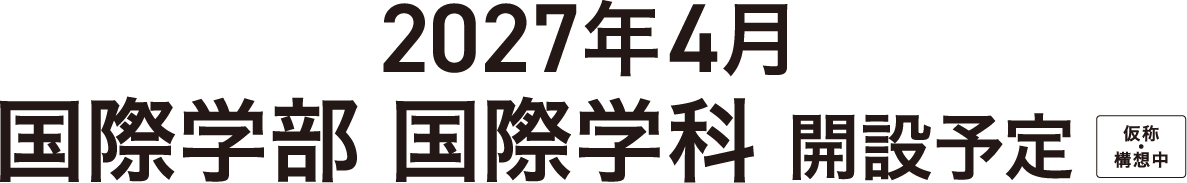 2027年4月 国際学部 国際学科 開設予定