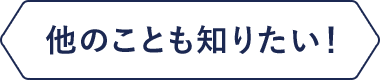 他のことも知りたい！