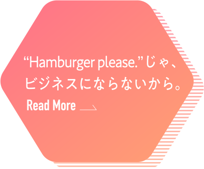 “Hamburger please.”じゃ、ビジネスにならないから。