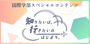 国際学部スペシャルコンテンツ｜知りたいのは、行きたいのはじまり。