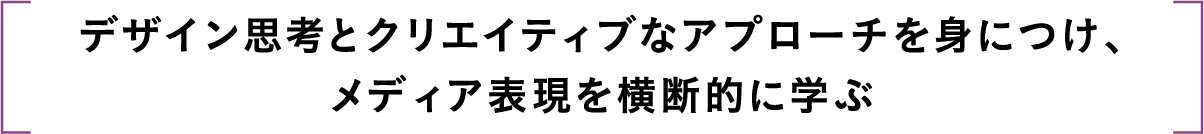 デザイン思考とクリエイティブなアプローチを身につけ、メディア表現を横断的に学ぶ