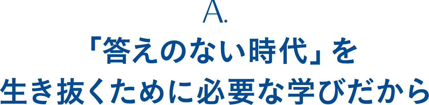 A. 「答えのない時代」を生き抜くために必要な学びだから
