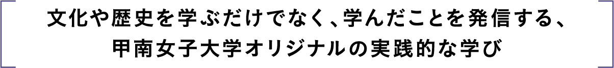 文化や歴史を学ぶだけでなく、学んだことを発信する、甲南女子大学オリジナルの実践的な学び