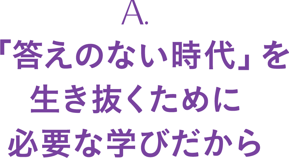A. 「答えのない時代」を生き抜くために必要な学びだから