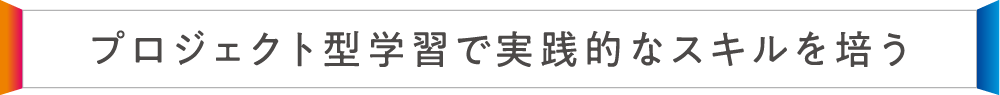 プロジェクト型学習で実践的なスキルを培う