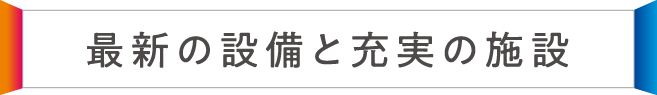 最新の設備と充実の施設