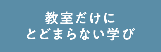 教室だけにとどまらない学び