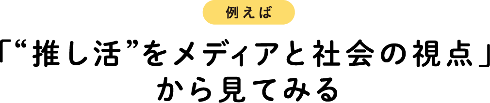例えば「“推し活”をメディアと社会の視点」から見てみる