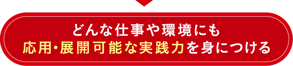どんな仕事や環境にも応用・展開可能な実践力を身につける