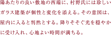 陽あたりの良い敷地の西端に、村野氏には珍しいガラス建築が個性と変化を添える。その意図は、屋内に入ると判然とする。降りそそぐ光を穏やかに受け入れ、心地よい時間が満ちる。