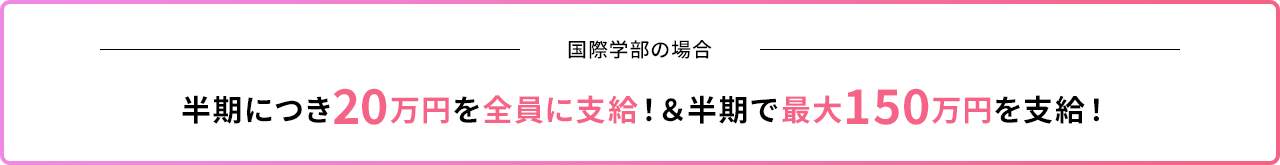 国際学部の場合｜半期につき20万円を全員に支給！&半期で最大150万円を支給！