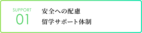 SUPPORT 01｜安全への配慮、留学サポート体制