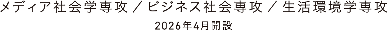 メディア社会学専攻 ／ ビジネス社会専攻 ／ 生活環境学専攻 2026年4月開設